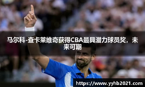 马尔科-查卡莱维奇获得CBA最具潜力球员奖，未来可期