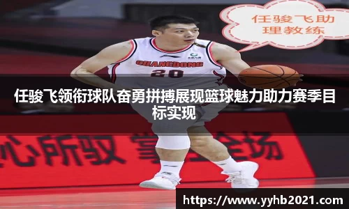任骏飞领衔球队奋勇拼搏展现篮球魅力助力赛季目标实现